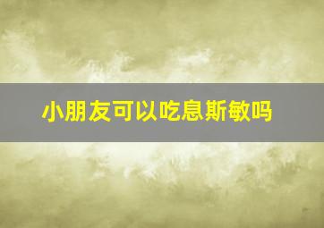 小朋友可以吃息斯敏吗