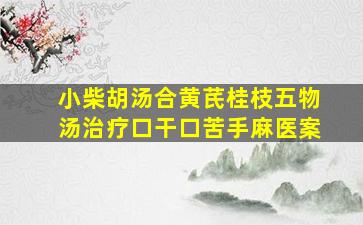 小柴胡汤合黄芪桂枝五物汤治疗口干口苦手麻医案