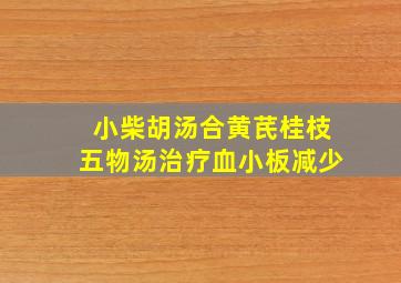 小柴胡汤合黄芪桂枝五物汤治疗血小板减少