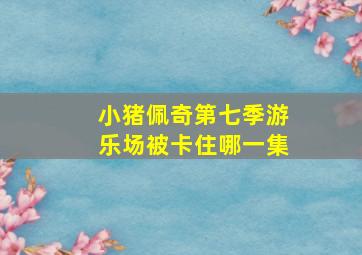 小猪佩奇第七季游乐场被卡住哪一集