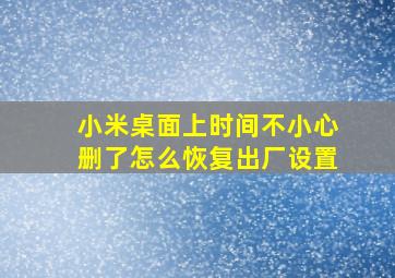 小米桌面上时间不小心删了怎么恢复出厂设置