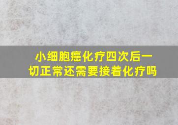 小细胞癌化疗四次后一切正常还需要接着化疗吗