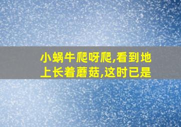 小蜗牛爬呀爬,看到地上长着蘑菇,这时已是