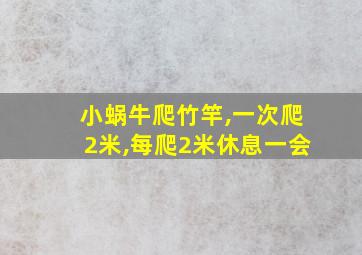 小蜗牛爬竹竿,一次爬2米,每爬2米休息一会