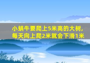 小蜗牛要爬上5米高的大树,每天向上爬2米就会下滑1米