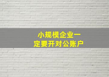 小规模企业一定要开对公账户