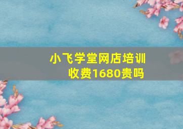 小飞学堂网店培训收费1680贵吗