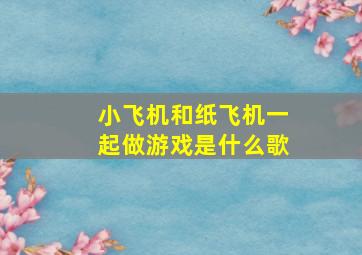 小飞机和纸飞机一起做游戏是什么歌