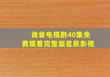 尚食电视剧40集免费观看完整版星辰影视