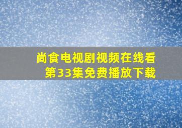 尚食电视剧视频在线看第33集免费播放下载