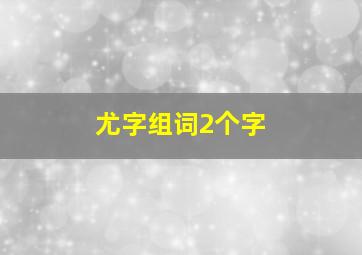 尤字组词2个字