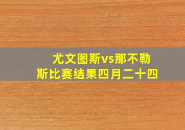 尤文图斯vs那不勒斯比赛结果四月二十四