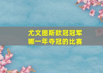 尤文图斯欧冠冠军哪一年夺冠的比赛