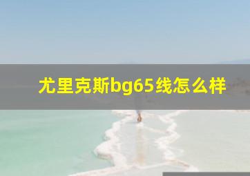 尤里克斯bg65线怎么样