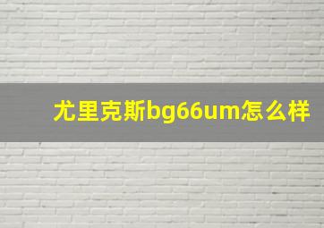 尤里克斯bg66um怎么样