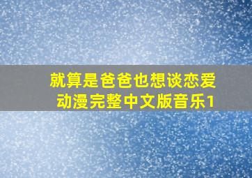 就算是爸爸也想谈恋爱动漫完整中文版音乐1