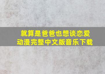 就算是爸爸也想谈恋爱动漫完整中文版音乐下载