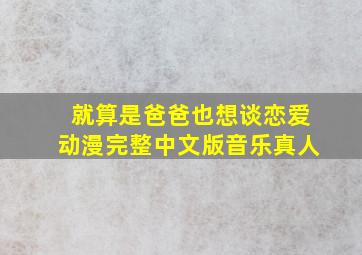 就算是爸爸也想谈恋爱动漫完整中文版音乐真人