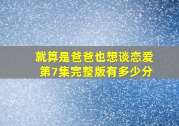 就算是爸爸也想谈恋爱第7集完整版有多少分