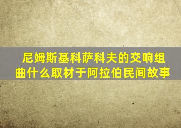 尼姆斯基科萨科夫的交响组曲什么取材于阿拉伯民间故事