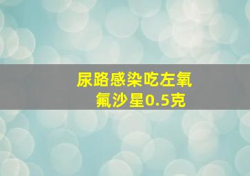 尿路感染吃左氧氟沙星0.5克