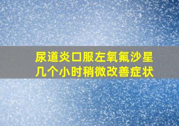 尿道炎口服左氧氟沙星几个小时稍微改善症状