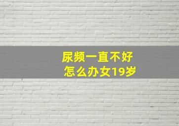 尿频一直不好怎么办女19岁