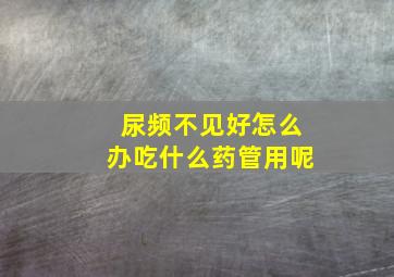 尿频不见好怎么办吃什么药管用呢