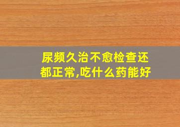 尿频久治不愈检查还都正常,吃什么药能好