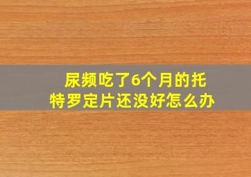 尿频吃了6个月的托特罗定片还没好怎么办