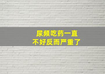 尿频吃药一直不好反而严重了