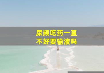 尿频吃药一直不好要输液吗