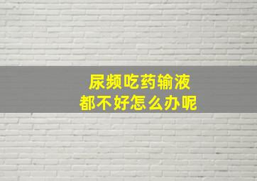 尿频吃药输液都不好怎么办呢