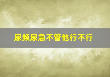 尿频尿急不管他行不行