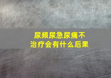 尿频尿急尿痛不治疗会有什么后果