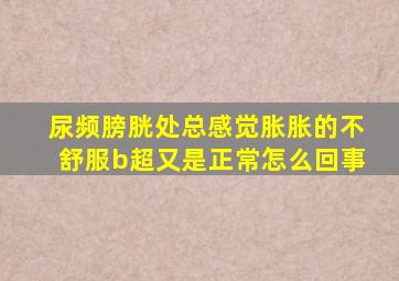 尿频膀胱处总感觉胀胀的不舒服b超又是正常怎么回事