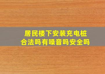 居民楼下安装充电桩合法吗有噪音吗安全吗