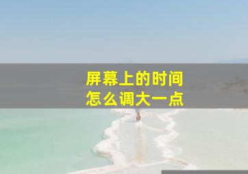 屏幕上的时间怎么调大一点