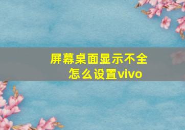 屏幕桌面显示不全怎么设置vivo