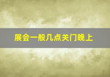 展会一般几点关门晚上