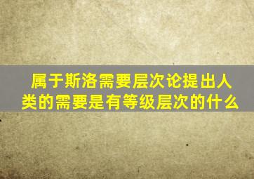 属于斯洛需要层次论提出人类的需要是有等级层次的什么