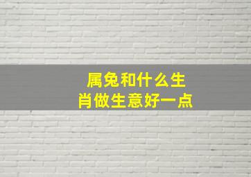 属兔和什么生肖做生意好一点