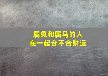 属兔和属马的人在一起合不合财运