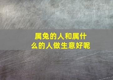 属兔的人和属什么的人做生意好呢