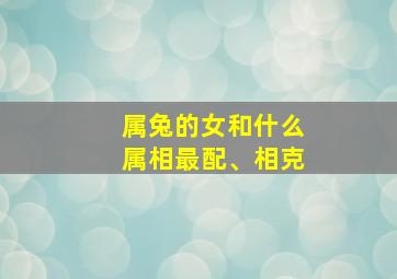 属兔的女和什么属相最配、相克