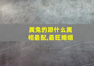 属兔的跟什么属相最配,最旺婚姻