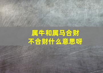 属牛和属马合财不合财什么意思呀