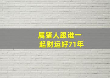 属猪人跟谁一起财运好71年