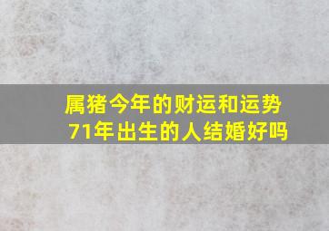 属猪今年的财运和运势71年出生的人结婚好吗