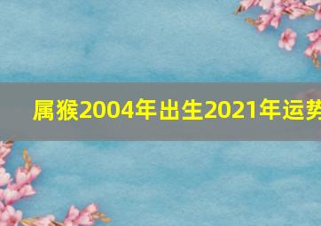 属猴2004年出生2021年运势